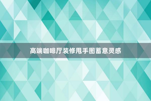 高端咖啡厅装修甩手图蓄意灵感