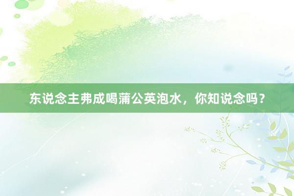 东说念主弗成喝蒲公英泡水，你知说念吗？