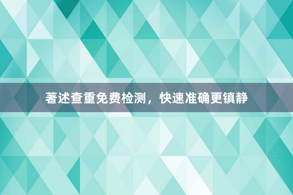 著述查重免费检测，快速准确更镇静